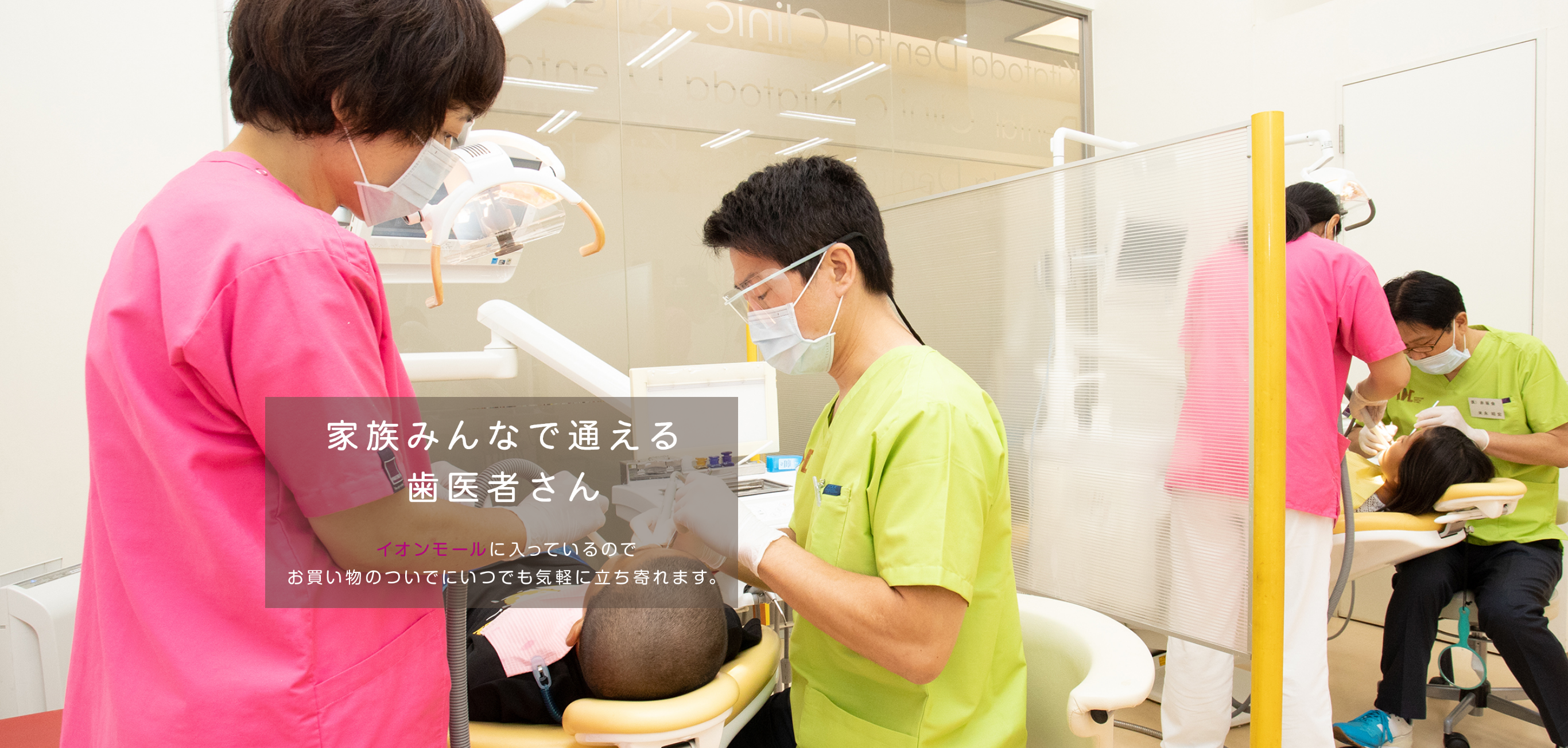 家族みんなで通える歯医者さん イオンモールに入っているので
お買い物のついでにいつでも気軽に立ち寄れます。